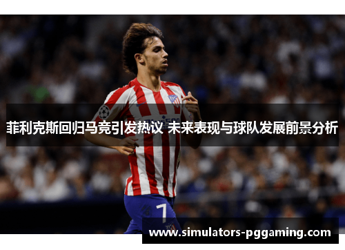 菲利克斯回归马竞引发热议 未来表现与球队发展前景分析