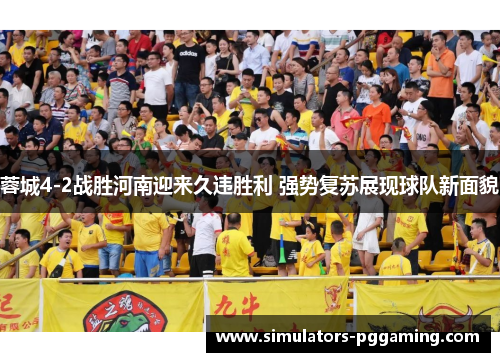 蓉城4-2战胜河南迎来久违胜利 强势复苏展现球队新面貌 蓉城4-2战胜河南迎来久违胜利 强势复苏展现球队新面貌