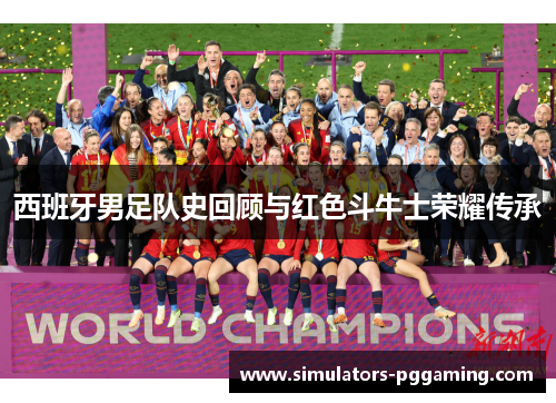 西班牙男足队史回顾与红色斗牛士荣耀传承