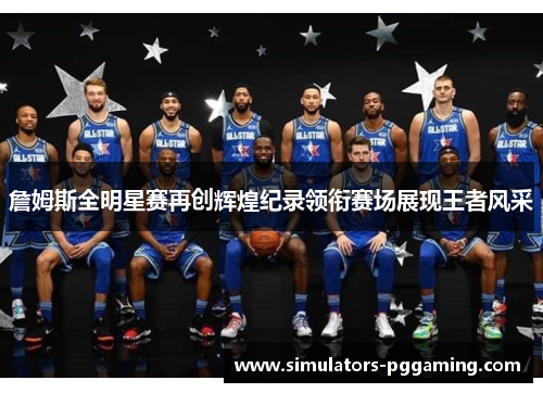 詹姆斯全明星赛再创辉煌纪录领衔赛场展现王者风采