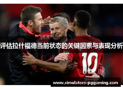评估拉什福德当前状态的关键因素与表现分析