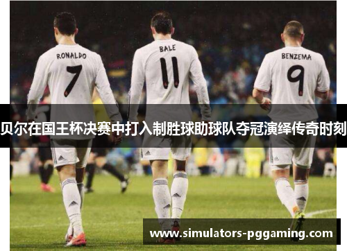 贝尔在国王杯决赛中打入制胜球助球队夺冠演绎传奇时刻