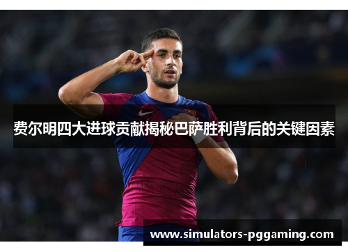 费尔明四大进球贡献揭秘巴萨胜利背后的关键因素