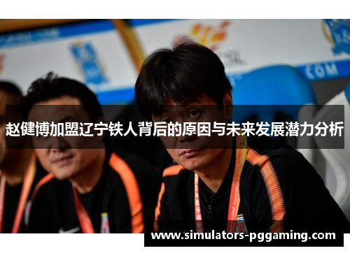 赵健博加盟辽宁铁人背后的原因与未来发展潜力分析