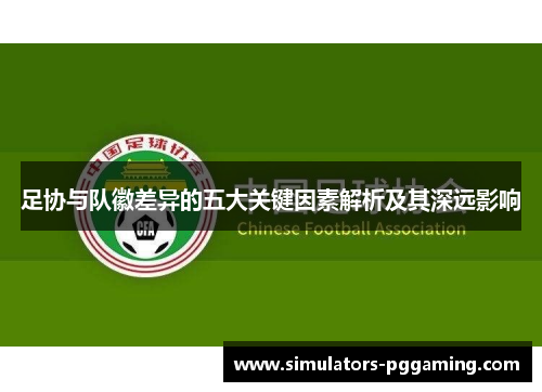 足协与队徽差异的五大关键因素解析及其深远影响