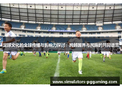 足球文化的全球传播与影响力探讨：跨越国界与民族的共同语言
