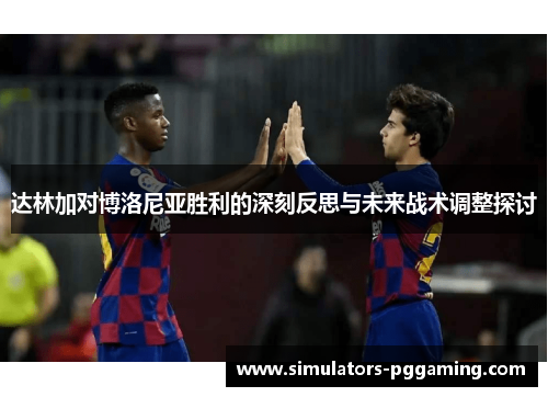 达林加对博洛尼亚胜利的深刻反思与未来战术调整探讨