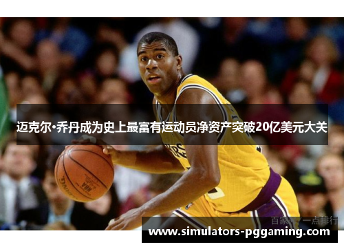 迈克尔·乔丹成为史上最富有运动员净资产突破20亿美元大关