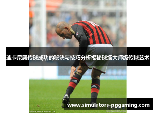 迪卡尼奥传球成功的秘诀与技巧分析揭秘球场大师级传球艺术