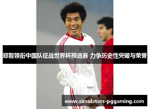 郑智领衔中国队征战世界杯预选赛 力争历史性突破与荣誉
