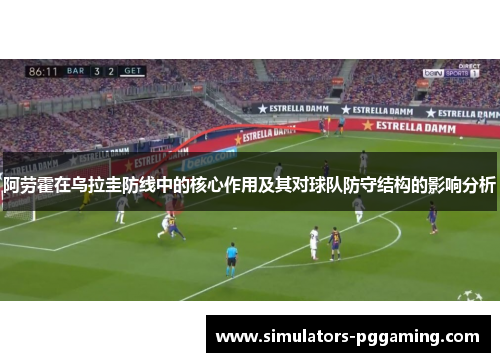 阿劳霍在乌拉圭防线中的核心作用及其对球队防守结构的影响分析