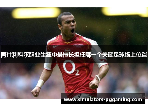 阿什利科尔职业生涯中最擅长担任哪一个关键足球场上位置 阿什利科尔职业生涯中最擅长担任哪一个关键足球场上位置