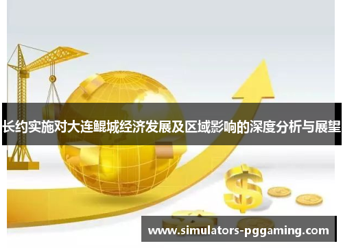 长约实施对大连鲲城经济发展及区域影响的深度分析与展望