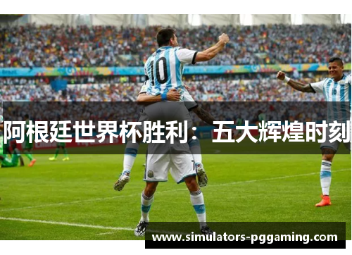 阿根廷世界杯胜利：五大辉煌时刻