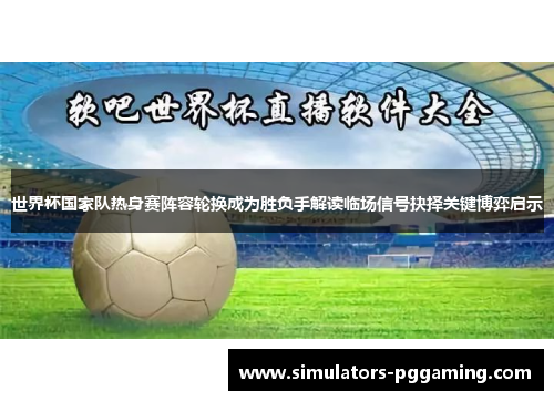 世界杯国家队热身赛阵容轮换成为胜负手解读临场信号抉择关键博弈启示