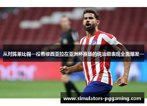 从对阵莱比锡一役看穆西亚拉在亚洲杯赛场的统治级表现全面爆发一