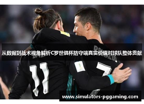 从数据到战术视角解析C罗世俱杯防守端真实价值对球队整体贡献
