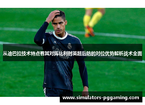 从迪巴拉技术特点看其对阵比利时英超后防的对位优势解析战术全面
