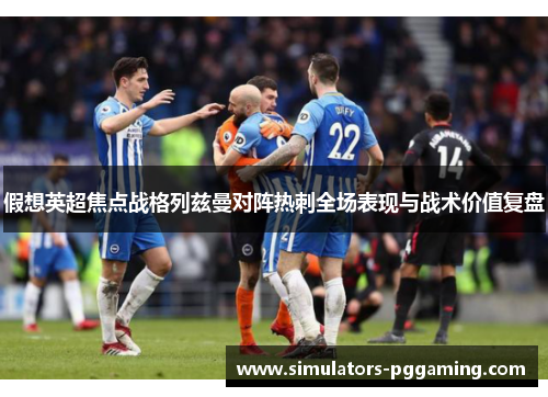 假想英超焦点战格列兹曼对阵热刺全场表现与战术价值复盘