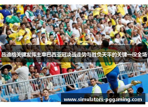 吕迪格关键发挥主宰巴西亚冠决战走势与胜负天平的关键一役全场