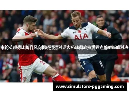 本轮英超德比阵容风向揭晓强强对话火药味彻底拉满看点前瞻巅峰对决