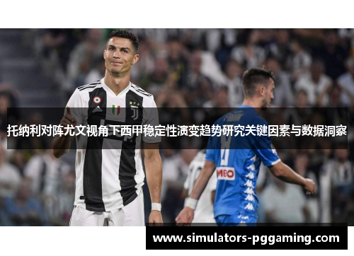 托纳利对阵尤文视角下西甲稳定性演变趋势研究关键因素与数据洞察