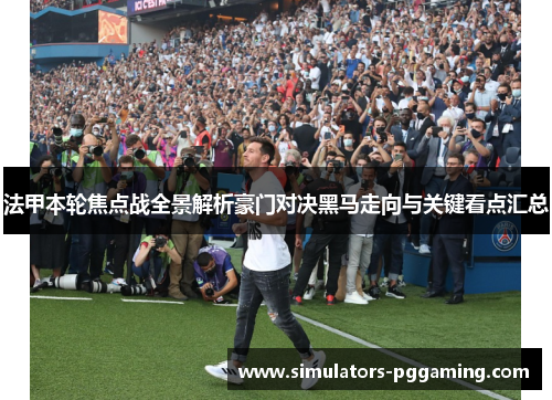 法甲本轮焦点战全景解析豪门对决黑马走向与关键看点汇总