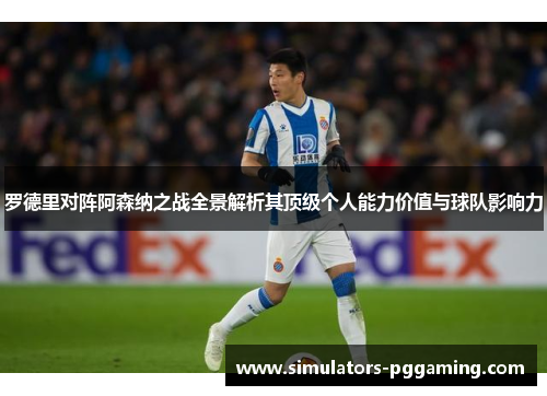 罗德里对阵阿森纳之战全景解析其顶级个人能力价值与球队影响力