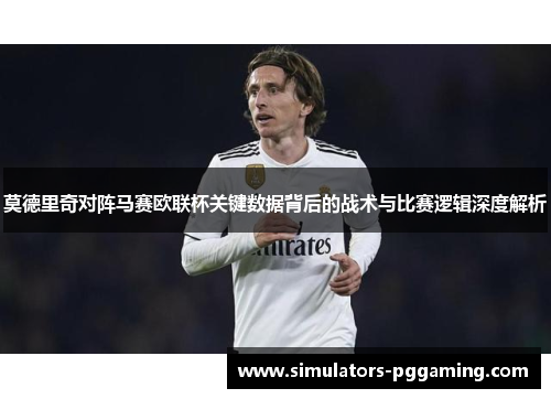 莫德里奇对阵马赛欧联杯关键数据背后的战术与比赛逻辑深度解析