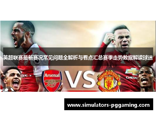 英超联赛最新赛况常见问题全解析与看点汇总赛季走势数据解读球迷