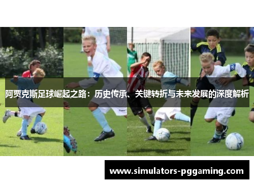 阿贾克斯足球崛起之路:历史传承、关键转折与未来发展的深度解析 阿贾克斯足球崛起之路:历史传承、关键转折与未来发展的深度解析