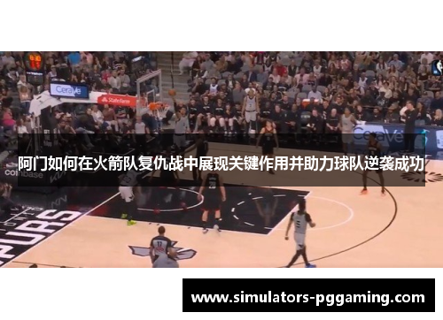阿门如何在火箭队复仇战中展现关键作用并助力球队逆袭成功 阿门如何在火箭队复仇战中展现关键作用并助力球队逆袭成功