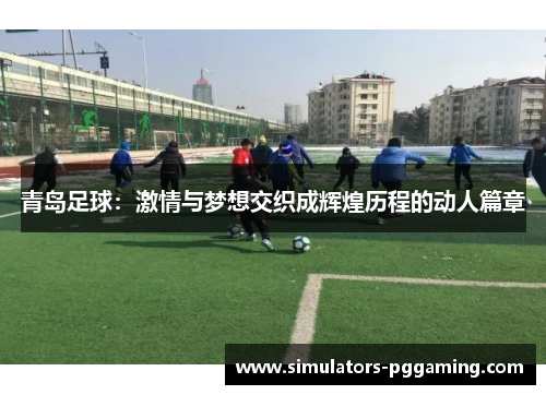 青岛足球:激情与梦想交织成辉煌历程的动人篇章 青岛足球:激情与梦想交织成辉煌历程的动人篇章