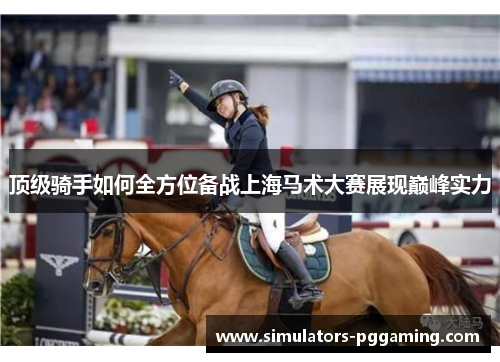 顶级骑手如何全方位备战上海马术大赛展现巅峰实力 顶级骑手如何全方位备战上海马术大赛展现巅峰实力