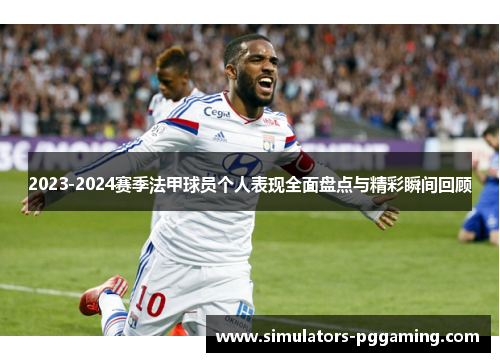 2023-2024赛季法甲球员个人表现全面盘点与精彩瞬间回顾 2023-2024赛季法甲球员个人表现全面盘点与精彩瞬间回顾