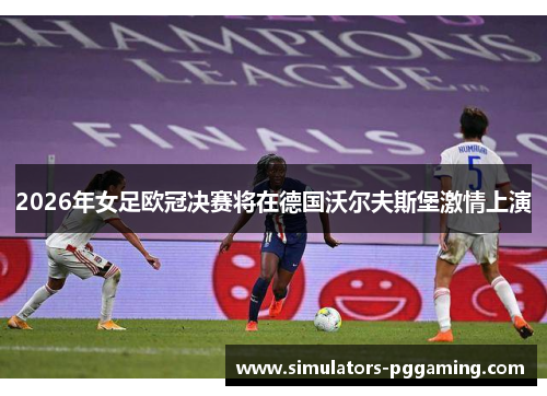 2026年女足欧冠决赛将在德国沃尔夫斯堡激情上演