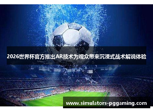 2026世界杯官方推出AR技术为观众带来沉浸式战术解说体验