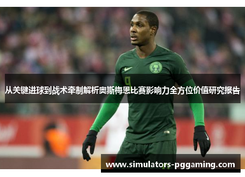 从关键进球到战术牵制解析奥斯梅恩比赛影响力全方位价值研究报告 从关键进球到战术牵制解析奥斯梅恩比赛影响力全方位价值研究报告