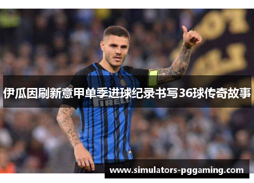 伊瓜因刷新意甲单季进球纪录书写36球传奇故事 伊瓜因刷新意甲单季进球纪录书写36球传奇故事