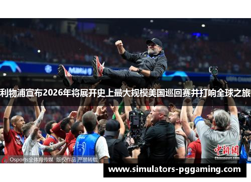 利物浦宣布2026年将展开史上最大规模美国巡回赛并打响全球之旅