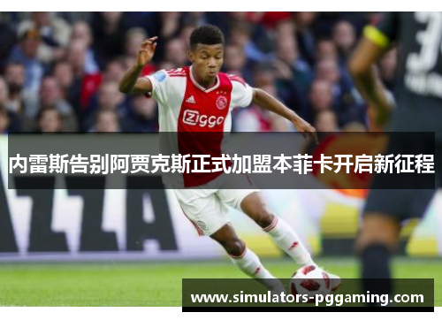 内雷斯告别阿贾克斯正式加盟本菲卡开启新征程 内雷斯告别阿贾克斯正式加盟本菲卡开启新征程