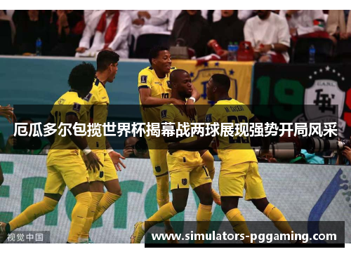 厄瓜多尔包揽世界杯揭幕战两球展现强势开局风采