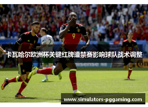 卡瓦哈尔欧洲杯关键红牌遭禁赛影响球队战术调整