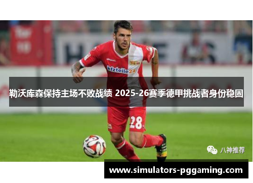 勒沃库森保持主场不败战绩 2025-26赛季德甲挑战者身份稳固 勒沃库森保持主场不败战绩 2025-26赛季德甲挑战者身份稳固