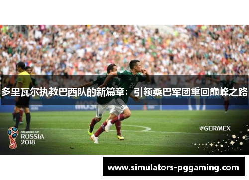 多里瓦尔执教巴西队的新篇章：引领桑巴军团重回巅峰之路