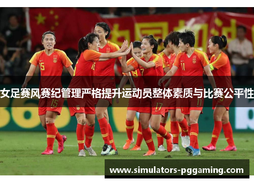 女足赛风赛纪管理严格提升运动员整体素质与比赛公平性 女足赛风赛纪管理严格提升运动员整体素质与比赛公平性