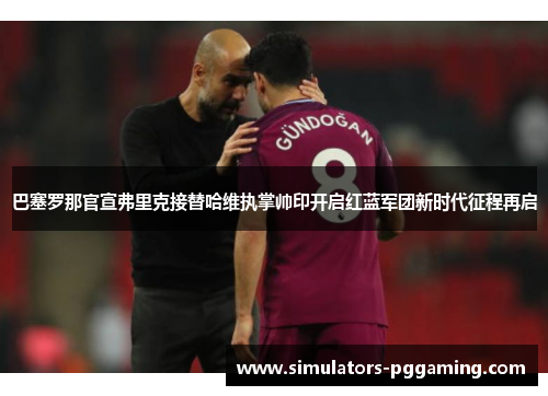 巴塞罗那官宣弗里克接替哈维执掌帅印开启红蓝军团新时代征程再启 巴塞罗那官宣弗里克接替哈维执掌帅印开启红蓝军团新时代征程再启