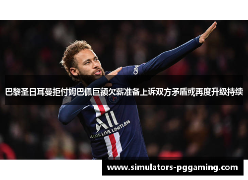 巴黎圣日耳曼拒付姆巴佩巨额欠薪准备上诉双方矛盾或再度升级持续