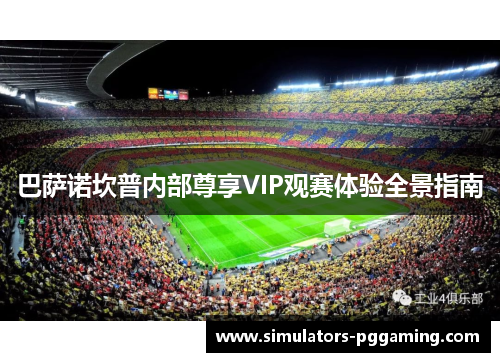 巴萨诺坎普内部尊享VIP观赛体验全景指南 巴萨诺坎普内部尊享VIP观赛体验全景指南