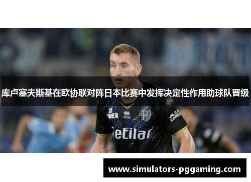 库卢塞夫斯基在欧协联对阵日本比赛中发挥决定性作用助球队晋级 库卢塞夫斯基在欧协联对阵日本比赛中发挥决定性作用助球队晋级